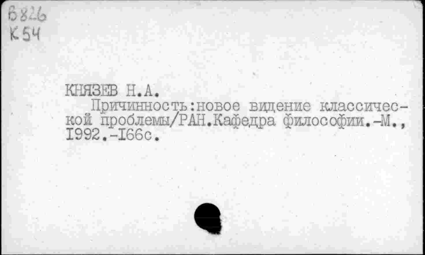 ﻿с£.£»
£54
КНЯЗЕВ Н.А.
Причинность:новое видение классической проблемы/РАН.Кафедра философии.-М., 1992.-166с.